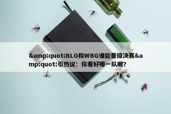 &quot;BLG和WBG谁能晋级决赛&quot;引热议：你看好哪一队呢？