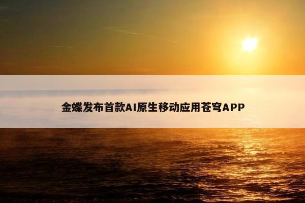 金蝶发布首款AI原生移动应用苍穹APP