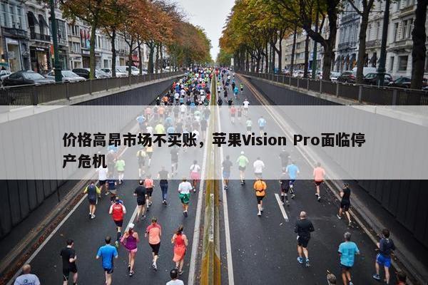 价格高昂市场不买账，苹果Vision Pro面临停产危机