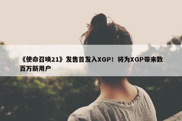 《使命召唤21》发售首发入XGP！将为XGP带来数百万新用户