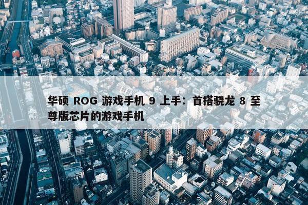 华硕 ROG 游戏手机 9 上手：首搭骁龙 8 至尊版芯片的游戏手机