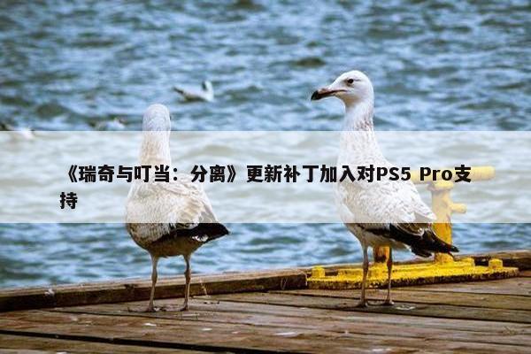 《瑞奇与叮当：分离》更新补丁加入对PS5 Pro支持