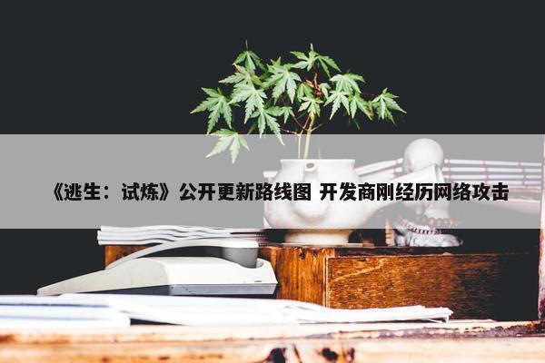 《逃生：试炼》公开更新路线图 开发商刚经历网络攻击