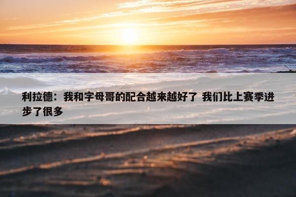 利拉德：我和字母哥的配合越来越好了 我们比上赛季进步了很多