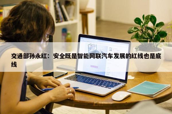 交通部孙永红：安全既是智能网联汽车发展的红线也是底线