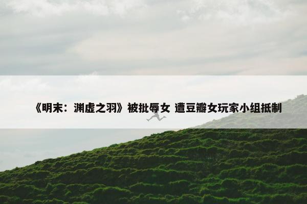 《明末：渊虚之羽》被批辱女 遭豆瓣女玩家小组抵制