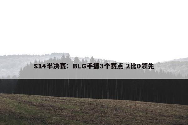 S14半决赛：BLG手握3个赛点 2比0领先