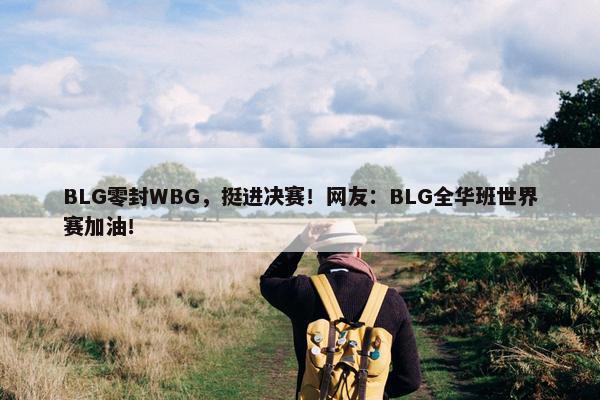 BLG零封WBG，挺进决赛！网友：BLG全华班世界赛加油！