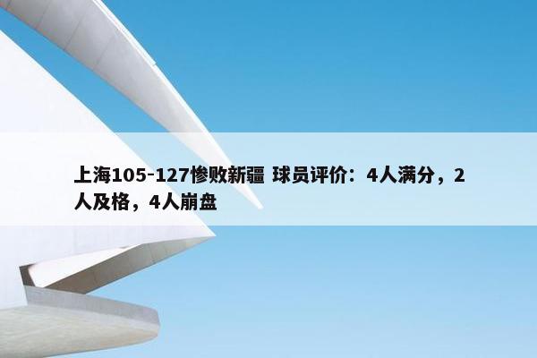 上海105-127惨败新疆 球员评价：4人满分，2人及格，4人崩盘