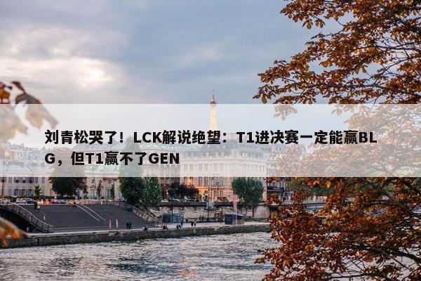 刘青松哭了！LCK解说绝望：T1进决赛一定能赢BLG，但T1赢不了GEN