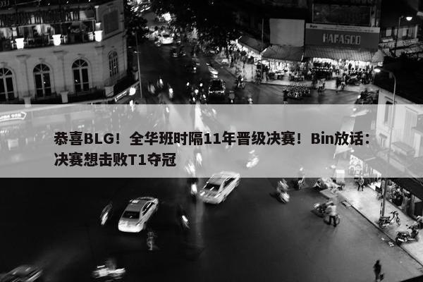 恭喜BLG！全华班时隔11年晋级决赛！Bin放话：决赛想击败T1夺冠