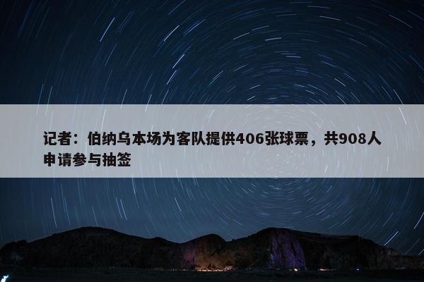 记者：伯纳乌本场为客队提供406张球票，共908人申请参与抽签