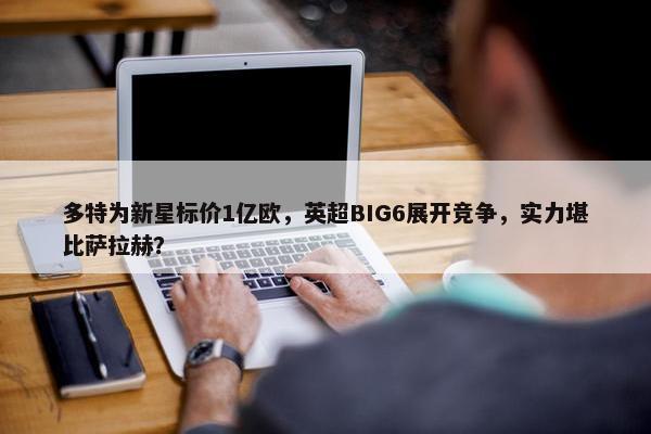 多特为新星标价1亿欧，英超BIG6展开竞争，实力堪比萨拉赫？