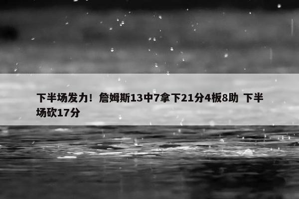 下半场发力！詹姆斯13中7拿下21分4板8助 下半场砍17分