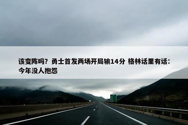 该变阵吗？勇士首发两场开局输14分 格林话里有话：今年没人抱怨