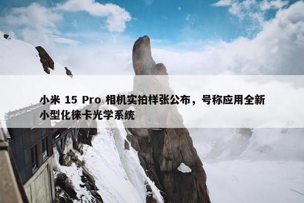 小米 15 Pro 相机实拍样张公布，号称应用全新小型化徕卡光学系统