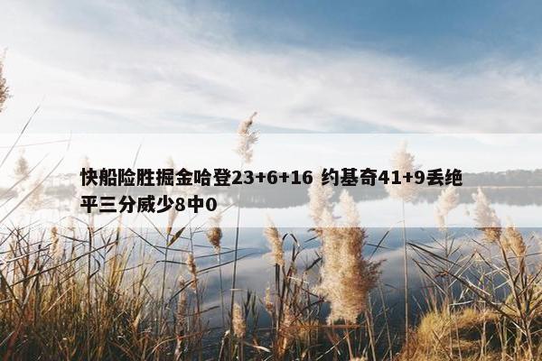 快船险胜掘金哈登23+6+16 约基奇41+9丢绝平三分威少8中0