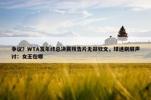 争议？WTA发年终总决赛预告片无郑钦文，球迷刷屏声讨：女王在哪