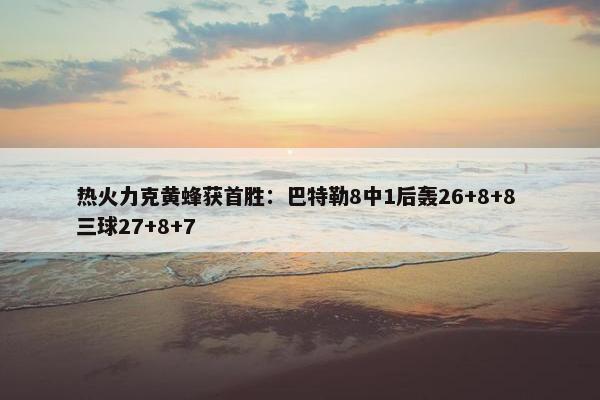 热火力克黄蜂获首胜：巴特勒8中1后轰26+8+8 三球27+8+7