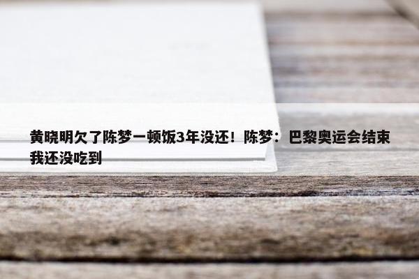 黄晓明欠了陈梦一顿饭3年没还！陈梦：巴黎奥运会结束我还没吃到