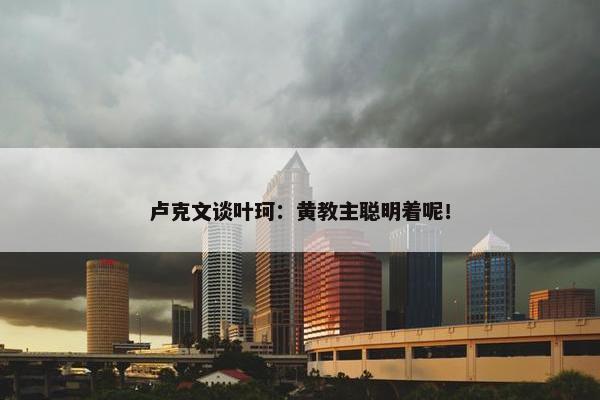 卢克文谈叶珂：黄教主聪明着呢！