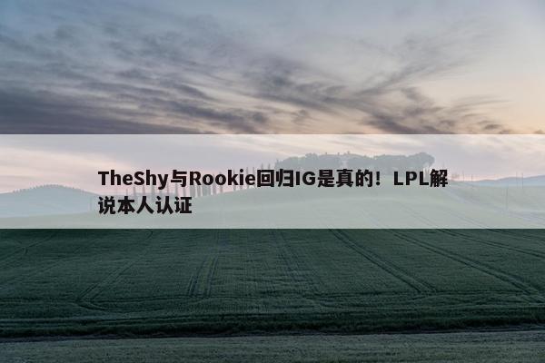 TheShy与Rookie回归IG是真的！LPL解说本人认证