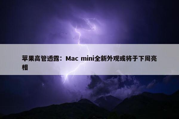 苹果高管透露：Mac mini全新外观或将于下周亮相