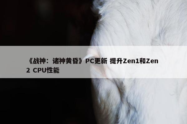 《战神：诸神黄昏》PC更新 提升Zen1和Zen 2 CPU性能