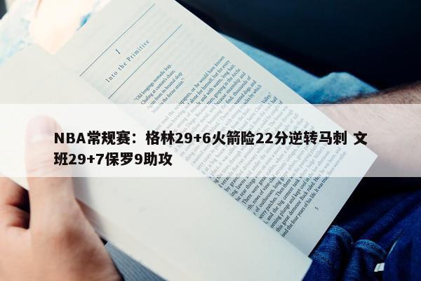 NBA常规赛：格林29+6火箭险22分逆转马刺 文班29+7保罗9助攻