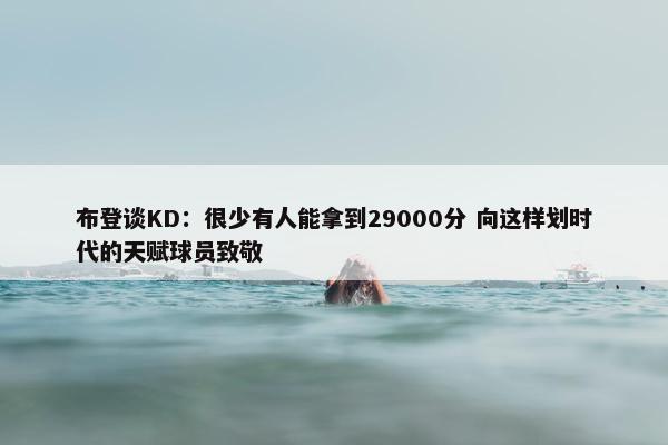 布登谈KD：很少有人能拿到29000分 向这样划时代的天赋球员致敬