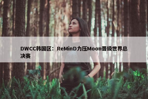 DWCC韩国区：ReMinD力压Moon晋级世界总决赛