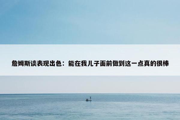 詹姆斯谈表现出色：能在我儿子面前做到这一点真的很棒