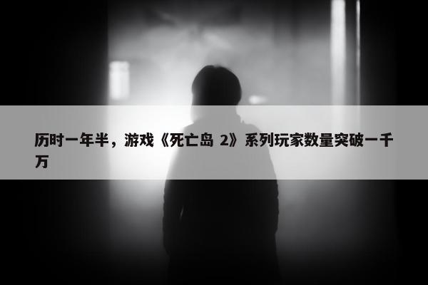 历时一年半，游戏《死亡岛 2》系列玩家数量突破一千万