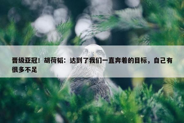 晋级亚冠！胡荷韬：达到了我们一直奔着的目标，自己有很多不足