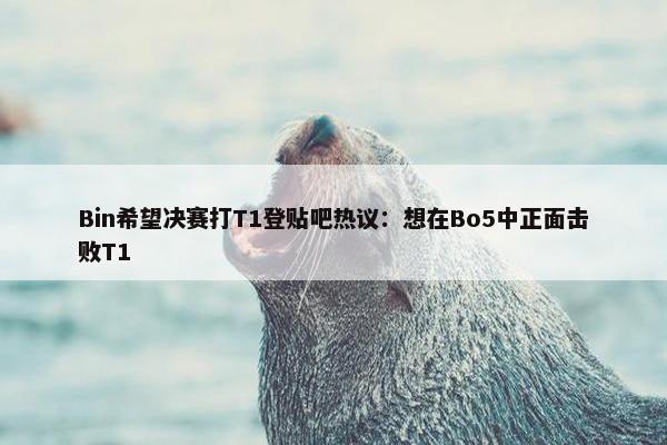 Bin希望决赛打T1登贴吧热议：想在Bo5中正面击败T1