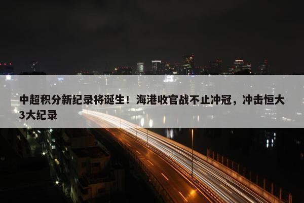 中超积分新纪录将诞生！海港收官战不止冲冠，冲击恒大3大纪录