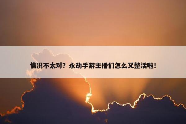 情况不太对？永劫手游主播们怎么又整活啦！