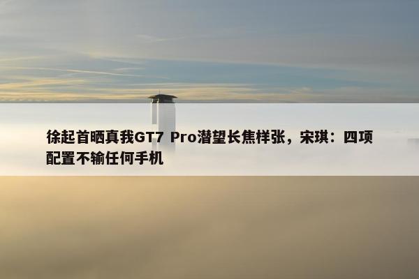 徐起首晒真我GT7 Pro潜望长焦样张，宋琪：四项配置不输任何手机