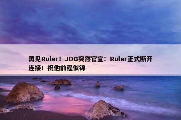 再见Ruler！JDG突然官宣：Ruler正式断开连接！祝他前程似锦