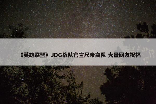 《英雄联盟》JDG战队官宣尺帝离队 大量网友祝福