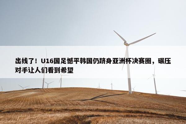 出线了！U16国足憾平韩国仍跻身亚洲杯决赛圈，碾压对手让人们看到希望