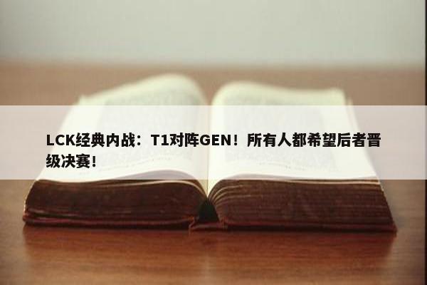 LCK经典内战：T1对阵GEN！所有人都希望后者晋级决赛！