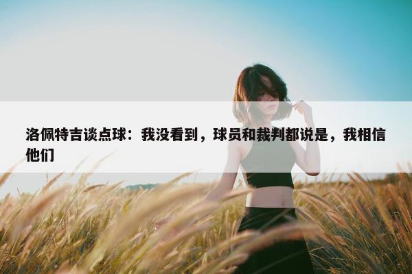 洛佩特吉谈点球：我没看到，球员和裁判都说是，我相信他们