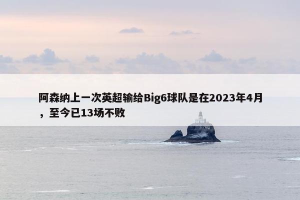 阿森纳上一次英超输给Big6球队是在2023年4月，至今已13场不败