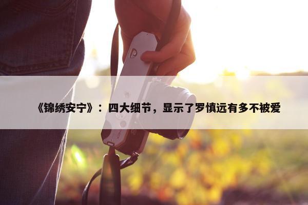 《锦绣安宁》：四大细节，显示了罗慎远有多不被爱