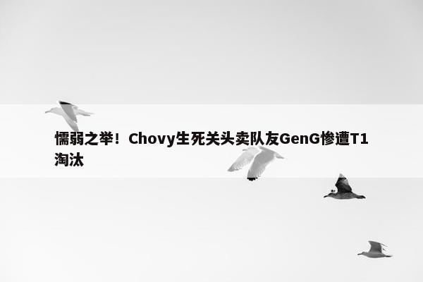 懦弱之举！Chovy生死关头卖队友GenG惨遭T1淘汰