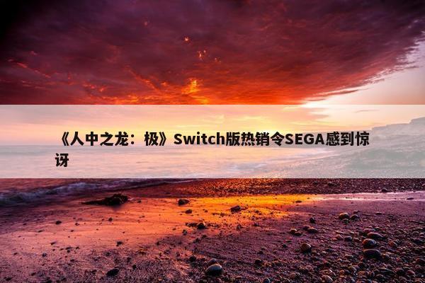 《人中之龙：极》Switch版热销令SEGA感到惊讶