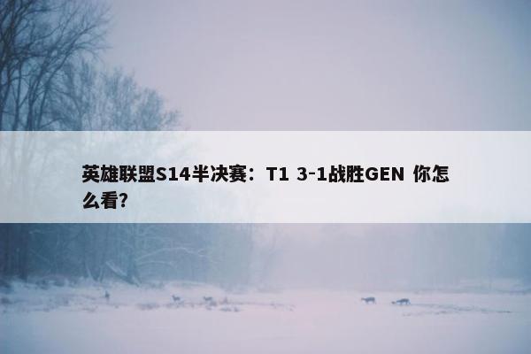 英雄联盟S14半决赛：T1 3-1战胜GEN 你怎么看？