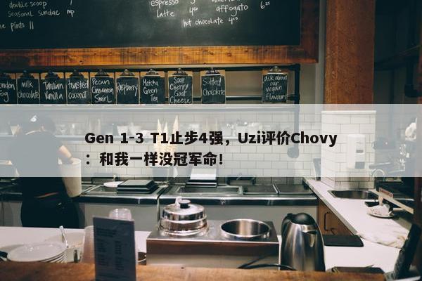 Gen 1-3 T1止步4强，Uzi评价Chovy：和我一样没冠军命！