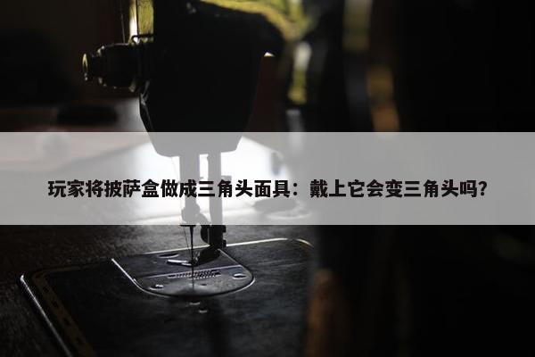 玩家将披萨盒做成三角头面具：戴上它会变三角头吗？